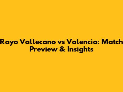 Rayo Vallecano vs Valencia: Match Preview & Insights