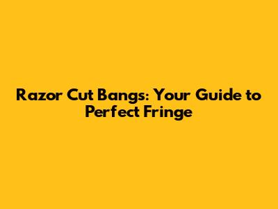 Razor Cut Bangs: Your Guide to Perfect Fringe