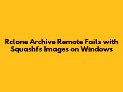 Rclone Archive Remote Fails with Squashfs Images on Windows