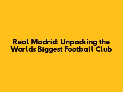 Real Madrid: Unpacking the World's Biggest Football Club