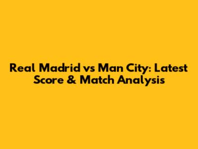 Real Madrid vs Man City: Latest Score & Match Analysis