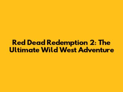Red Dead Redemption 2: The Ultimate Wild West Adventure