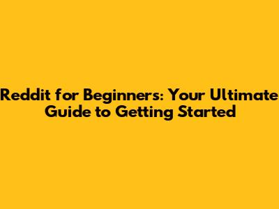 Reddit for Beginners: Your Ultimate Guide to Getting Started