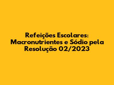 Refeições Escolares: Macronutrientes e Sódio pela Resolução 02/2023