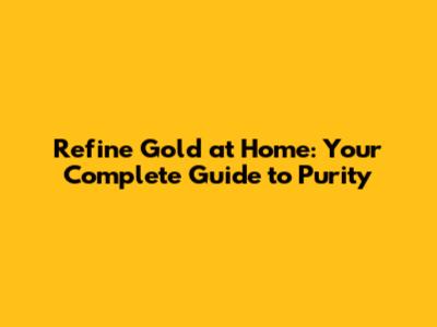 Refine Gold at Home: Your Complete Guide to Purity