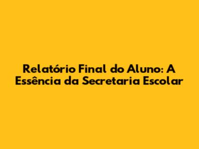 Relatório Final do Aluno: A Essência da Secretaria Escolar