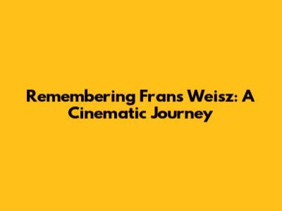Remembering Frans Weisz: A Cinematic Journey
