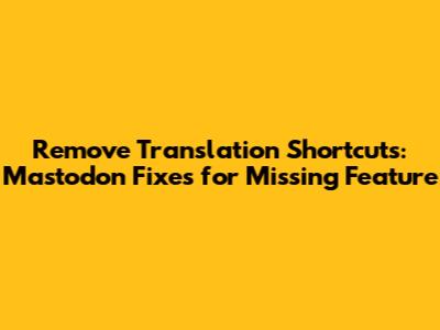 Remove Translation Shortcuts: Mastodon Fixes for Missing Feature