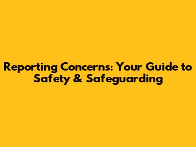 Reporting Concerns: Your Guide to Safety & Safeguarding