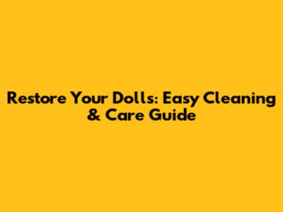 Restore Your Dolls: Easy Cleaning & Care Guide