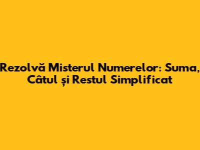 Rezolvă Misterul Numerelor: Suma, Câtul și Restul Simplificat