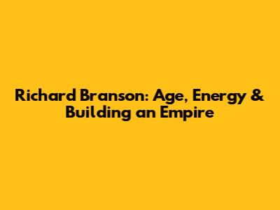 Richard Branson: Age, Energy & Building an Empire