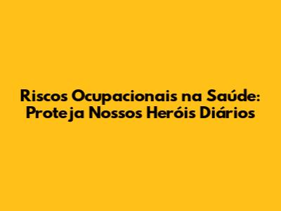 Riscos Ocupacionais na Saúde: Proteja Nossos Heróis Diários