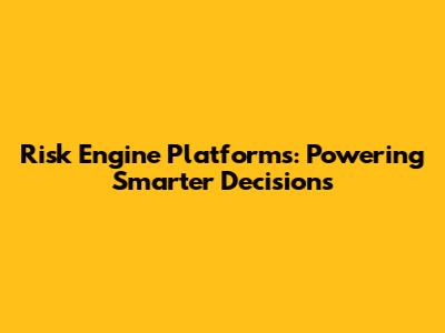 Risk Engine Platforms: Powering Smarter Decisions