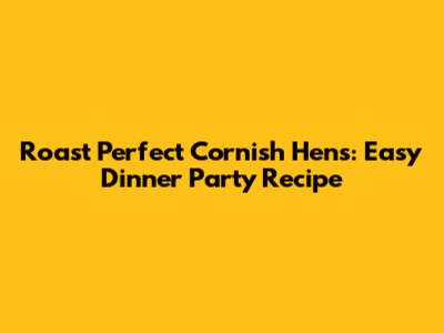 Roast Perfect Cornish Hens: Easy Dinner Party Recipe