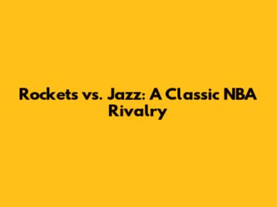 Rockets vs. Jazz: A Classic NBA Rivalry