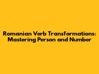 Romanian Verb Transformations: Mastering Person and Number