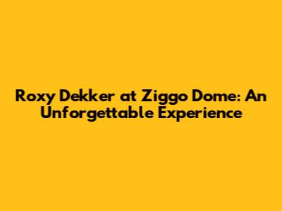 Roxy Dekker at Ziggo Dome: An Unforgettable Experience