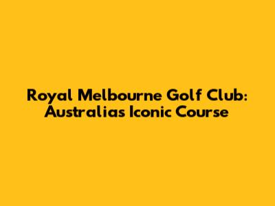 Royal Melbourne Golf Club: Australia's Iconic Course