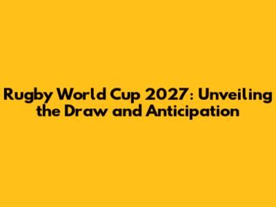 Rugby World Cup 2027: Unveiling the Draw and Anticipation