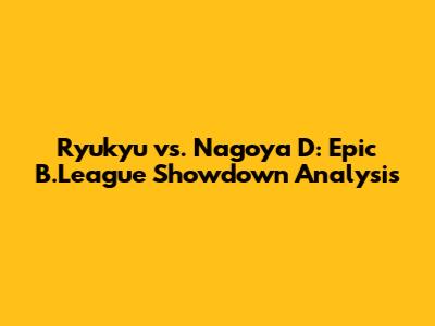 Ryukyu vs. Nagoya D: Epic B.League Showdown Analysis