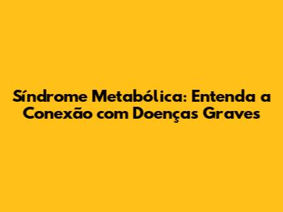 Síndrome Metabólica: Entenda a Conexão com Doenças Graves