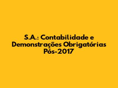 S.A.: Contabilidade e Demonstrações Obrigatórias Pós-2017
