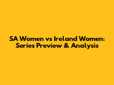 SA Women vs Ireland Women: Series Preview & Analysis
