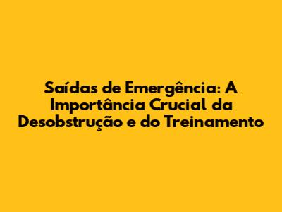 Saídas de Emergência: A Importância Crucial da Desobstrução e do Treinamento