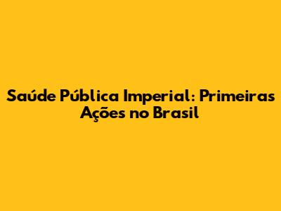 Saúde Pública Imperial: Primeiras Ações no Brasil
