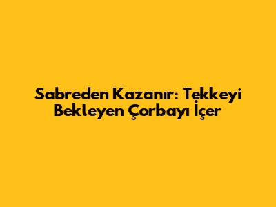Sabreden Kazanır: Tekkeyi Bekleyen Çorbayı İçer