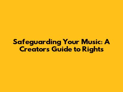 Safeguarding Your Music: A Creator's Guide to Rights