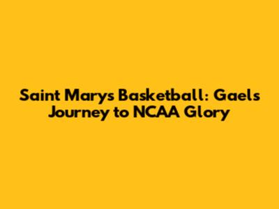 Saint Mary's Basketball: Gaels' Journey to NCAA Glory