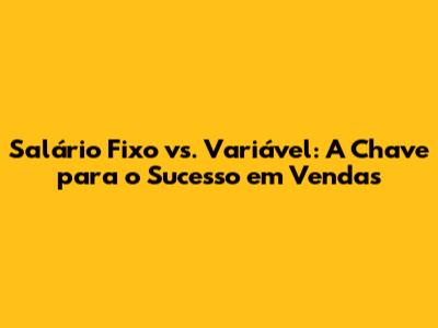 Salário Fixo vs. Variável: A Chave para o Sucesso em Vendas