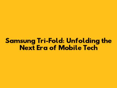 Samsung Tri-Fold: Unfolding the Next Era of Mobile Tech