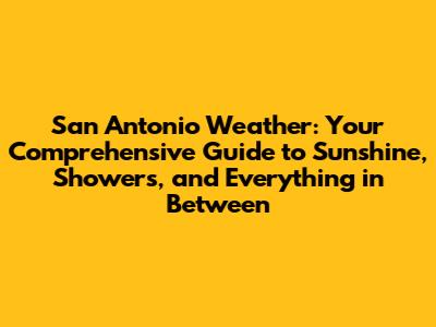 San Antonio Weather: Your Comprehensive Guide to Sunshine, Showers, and Everything in Between