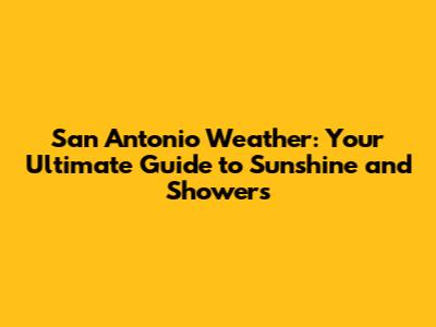 San Antonio Weather: Your Ultimate Guide to Sunshine and Showers