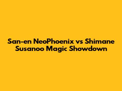 San-en NeoPhoenix vs Shimane Susanoo Magic Showdown