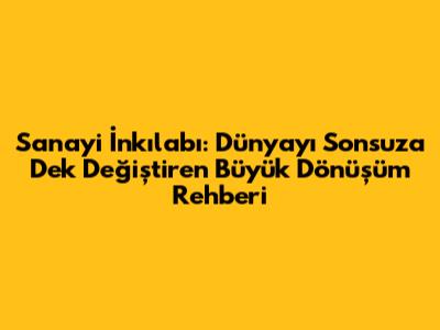 Sanayi İnkılabı: Dünyayı Sonsuza Dek Değiştiren Büyük Dönüşüm Rehberi