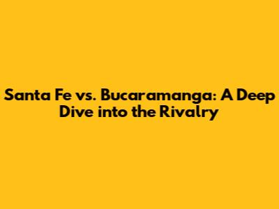 Santa Fe vs. Bucaramanga: A Deep Dive into the Rivalry