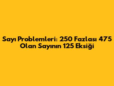 Sayı Problemleri: 250 Fazlası 475 Olan Sayının 125 Eksiği