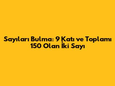Sayıları Bulma: 9 Katı ve Toplamı 150 Olan İki Sayı