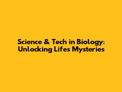 Science & Tech in Biology: Unlocking Life's Mysteries