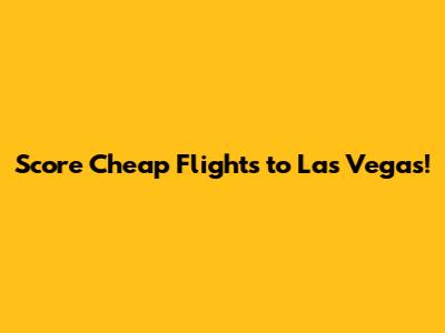 Score Cheap Flights to Las Vegas!