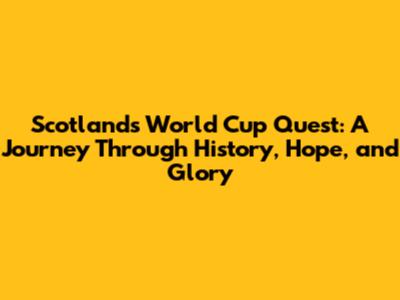 Scotland's World Cup Quest: A Journey Through History, Hope, and Glory