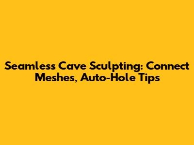 Seamless Cave Sculpting: Connect Meshes, Auto-Hole Tips
