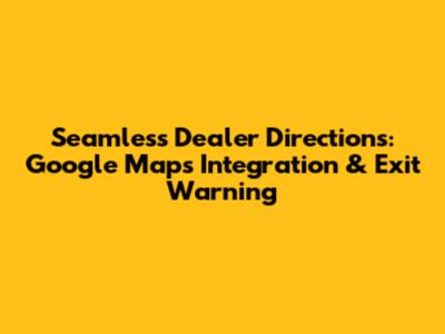 Seamless Dealer Directions: Google Maps Integration & Exit Warning