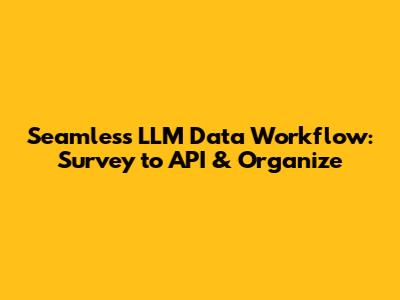 Seamless LLM Data Workflow: Survey to API & Organize