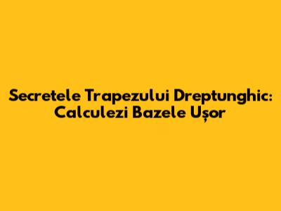 Secretele Trapezului Dreptunghic: Calculezi Bazele Ușor
