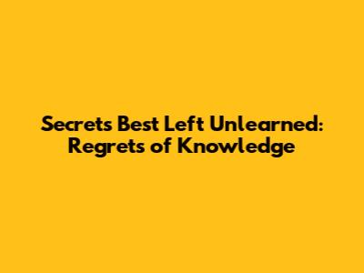 Secrets Best Left Unlearned: Regrets of Knowledge